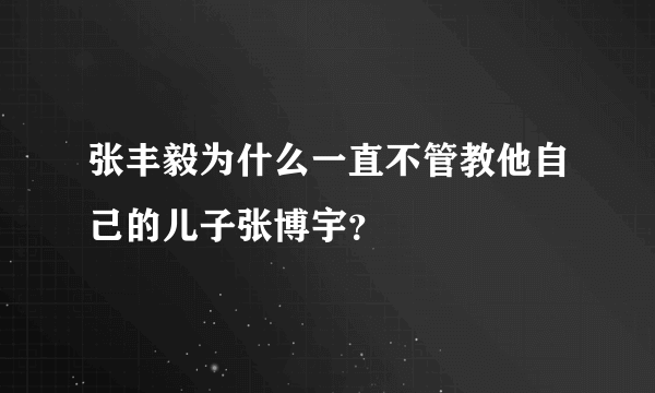 张丰毅为什么一直不管教他自己的儿子张博宇？