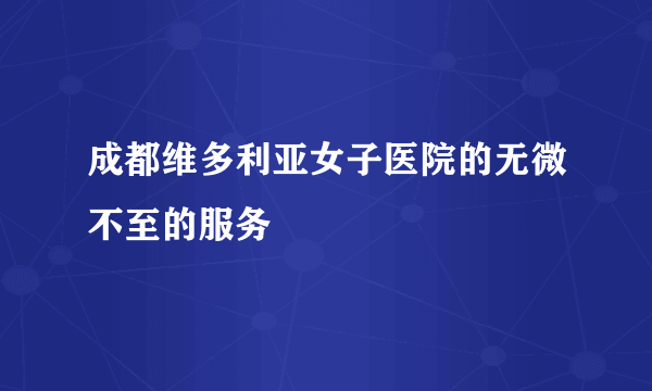 成都维多利亚女子医院的无微不至的服务