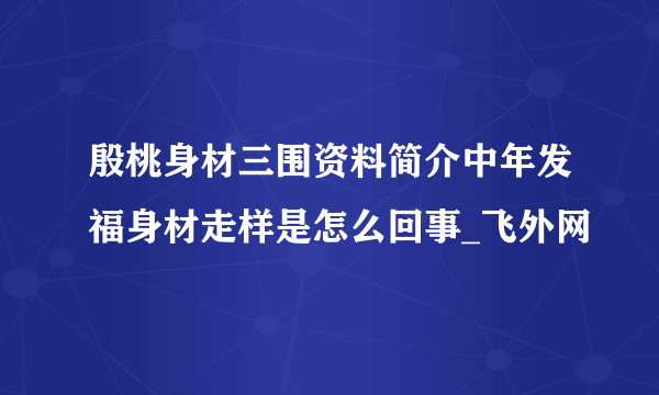 殷桃身材三围资料简介中年发福身材走样是怎么回事_飞外网