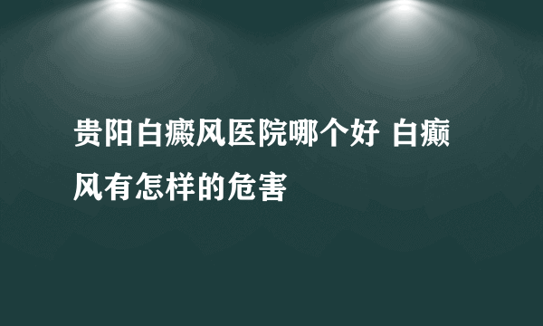 贵阳白癜风医院哪个好 白癫风有怎样的危害