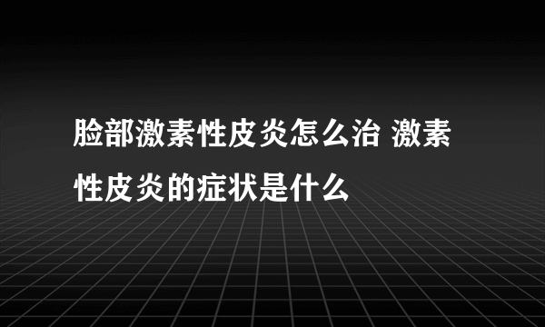 脸部激素性皮炎怎么治 激素性皮炎的症状是什么