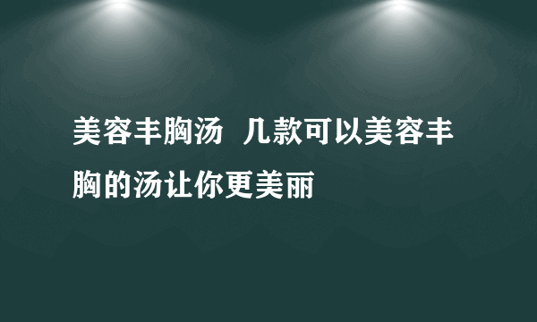 美容丰胸汤  几款可以美容丰胸的汤让你更美丽