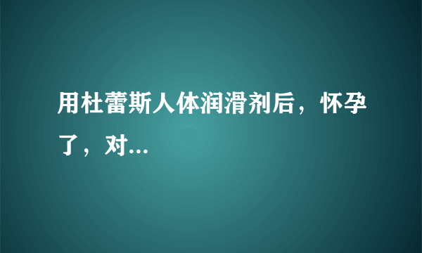 用杜蕾斯人体润滑剂后，怀孕了，对...