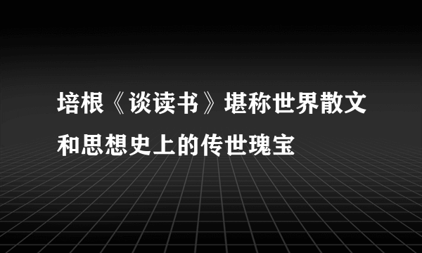 培根《谈读书》堪称世界散文和思想史上的传世瑰宝