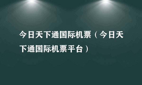 今日天下通国际机票（今日天下通国际机票平台）