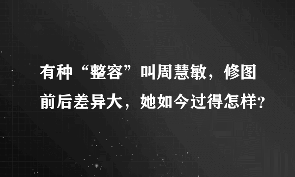 有种“整容”叫周慧敏，修图前后差异大，她如今过得怎样？