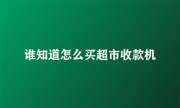 谁知道怎么买超市收款机