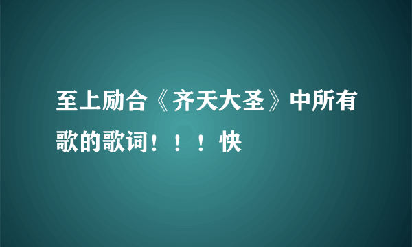 至上励合《齐天大圣》中所有歌的歌词！！！快