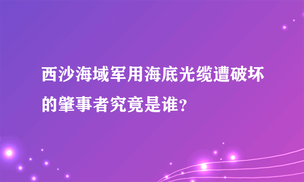 西沙海域军用海底光缆遭破坏的肇事者究竟是谁？