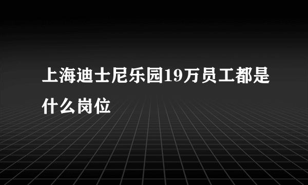 上海迪士尼乐园19万员工都是什么岗位