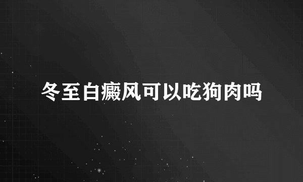 冬至白癜风可以吃狗肉吗