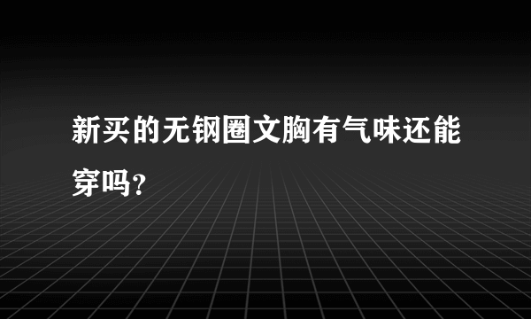 新买的无钢圈文胸有气味还能穿吗？