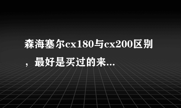 森海塞尔cx180与cx200区别，最好是买过的来谈谈.谢谢！