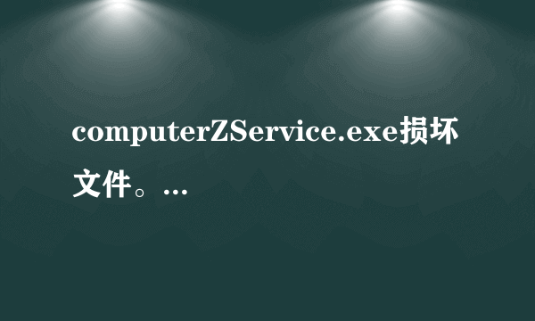 computerZService.exe损坏文件。怎么办？急急急？