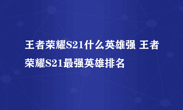 王者荣耀S21什么英雄强 王者荣耀S21最强英雄排名