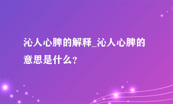 沁人心脾的解释_沁人心脾的意思是什么？