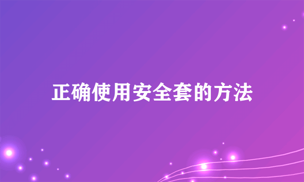 正确使用安全套的方法