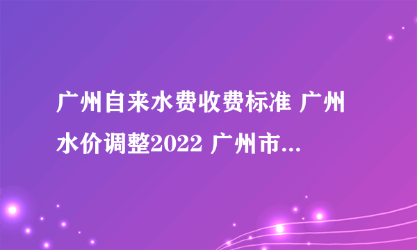 广州自来水费收费标准 广州水价调整2022 广州市生活用水价格