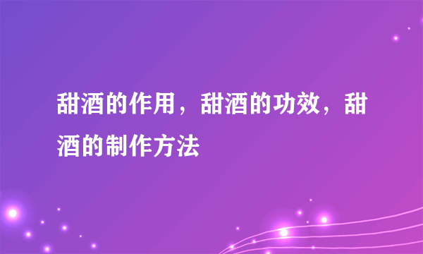 甜酒的作用，甜酒的功效，甜酒的制作方法