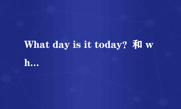 What day is it today？和 what day is today?有什么区别？为什