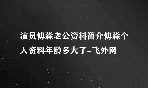 演员傅淼老公资料简介傅淼个人资料年龄多大了-飞外网