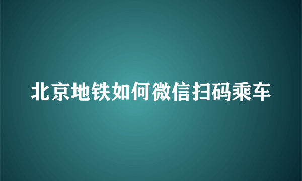 北京地铁如何微信扫码乘车