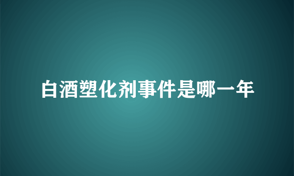 白酒塑化剂事件是哪一年