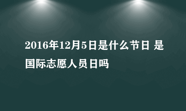 2016年12月5日是什么节日 是国际志愿人员日吗