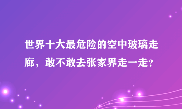 世界十大最危险的空中玻璃走廊，敢不敢去张家界走一走？