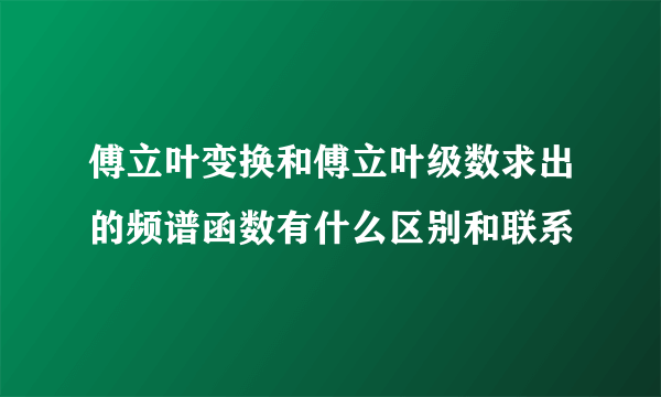 傅立叶变换和傅立叶级数求出的频谱函数有什么区别和联系