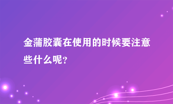 金蒲胶囊在使用的时候要注意些什么呢？