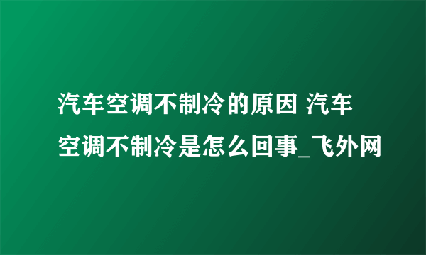 汽车空调不制冷的原因 汽车空调不制冷是怎么回事_飞外网