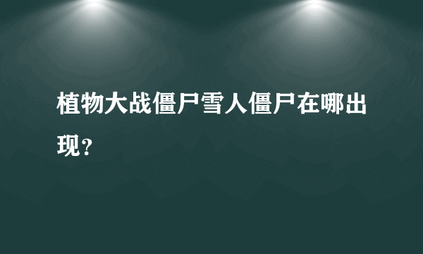 植物大战僵尸雪人僵尸在哪出现？