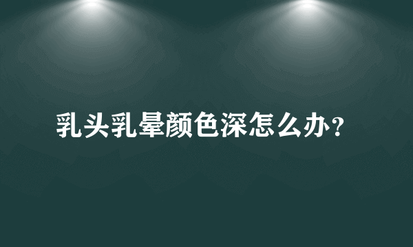 乳头乳晕颜色深怎么办？