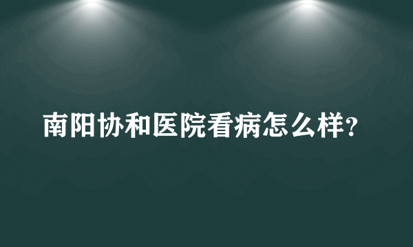 南阳协和医院看病怎么样？