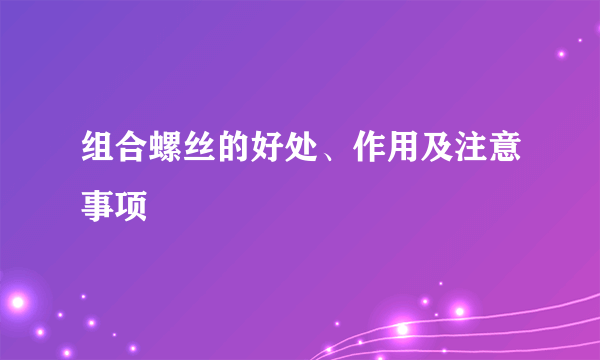 组合螺丝的好处、作用及注意事项