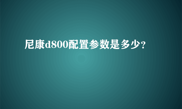 尼康d800配置参数是多少？