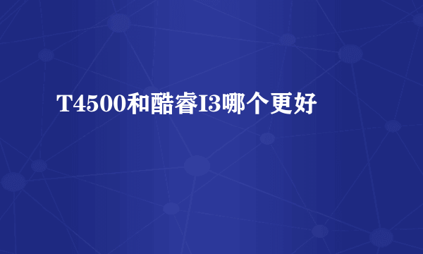 T4500和酷睿I3哪个更好