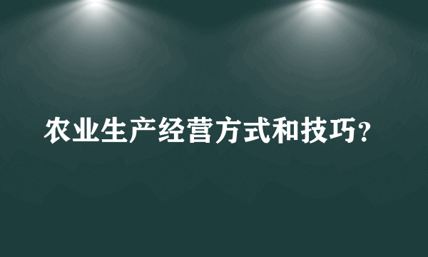 农业生产经营方式和技巧？