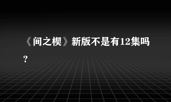 《间之楔》新版不是有12集吗？