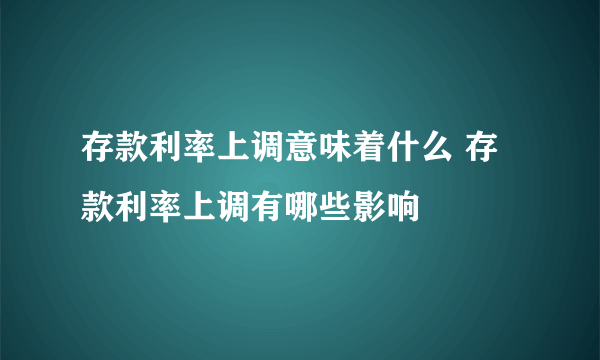 存款利率上调意味着什么 存款利率上调有哪些影响