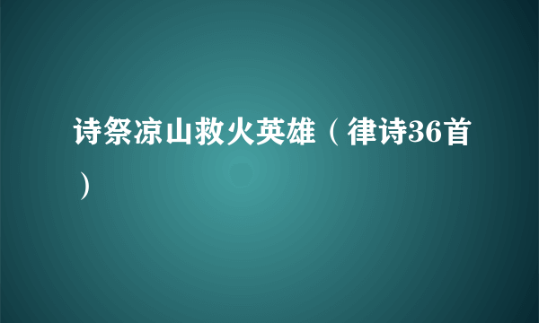 诗祭凉山救火英雄（律诗36首）