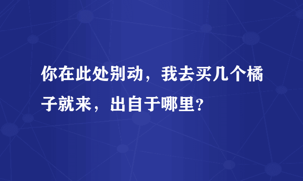 你在此处别动，我去买几个橘子就来，出自于哪里？