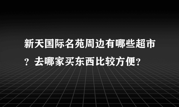 新天国际名苑周边有哪些超市？去哪家买东西比较方便？