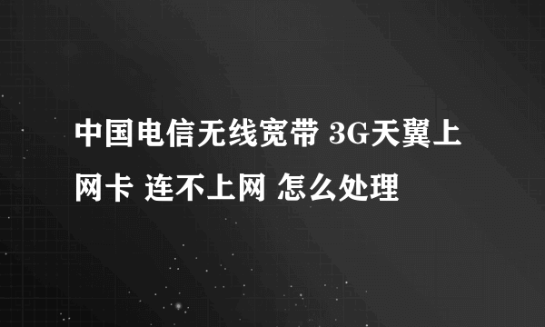 中国电信无线宽带 3G天翼上网卡 连不上网 怎么处理