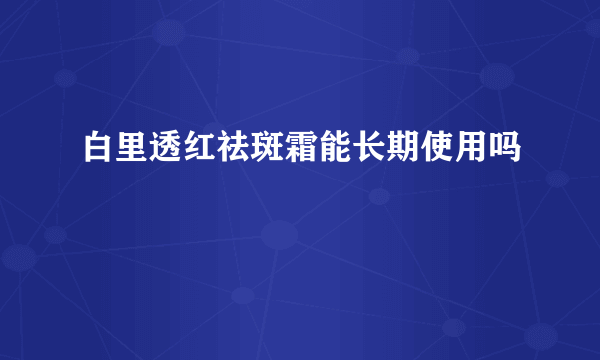 白里透红祛斑霜能长期使用吗