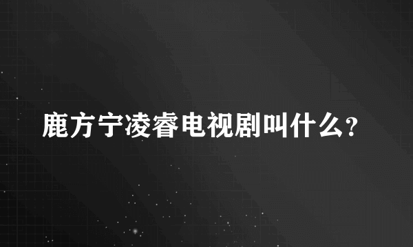 鹿方宁凌睿电视剧叫什么？