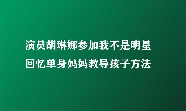 演员胡琳娜参加我不是明星 回忆单身妈妈教导孩子方法