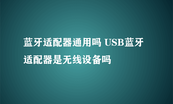 蓝牙适配器通用吗 USB蓝牙适配器是无线设备吗