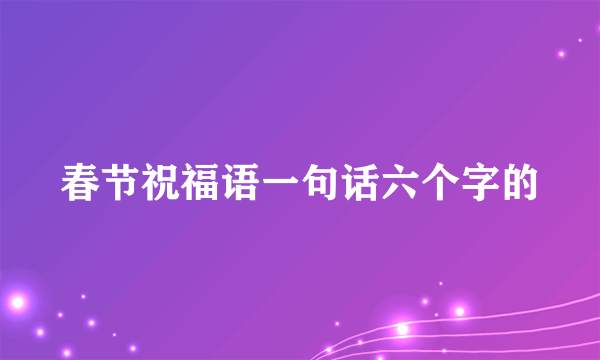 春节祝福语一句话六个字的